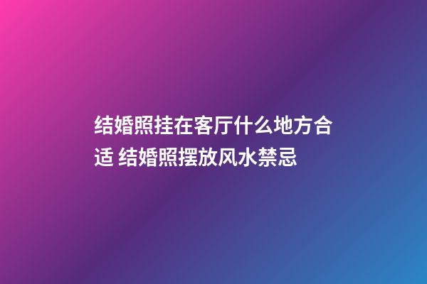 结婚照挂在客厅什么地方合适 结婚照摆放风水禁忌